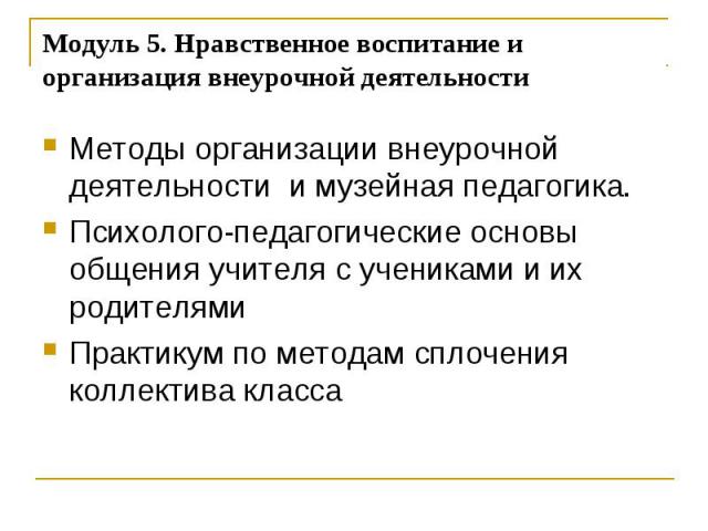 Модуль 5. Нравственное воспитание и организация внеурочной деятельности Методы организации внеурочной деятельности и музейная педагогика. Психолого-педагогические основы общения учителя с учениками и их родителями Практикум по методам сплочения колл…