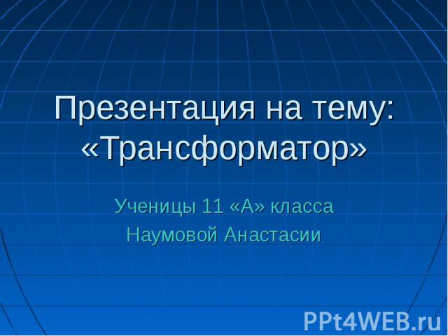 Презентация на тему: «Трансформатор» Ученицы 11 «А» класса Наумовой Анастасии