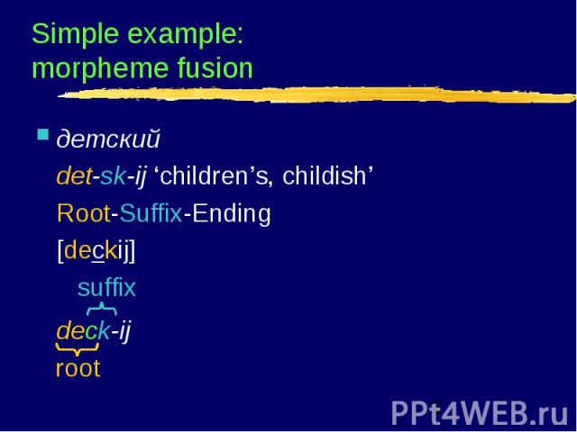 Simple example: morpheme fusion детский det-sk-ij ‘children’s, childish’ Root-Suffix-Ending [deckij] suffix deck-ij root