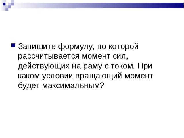 Запишите формулу, по которой рассчитывается момент сил, действующих на раму с током. При каком условии вращающий момент будет максимальным?