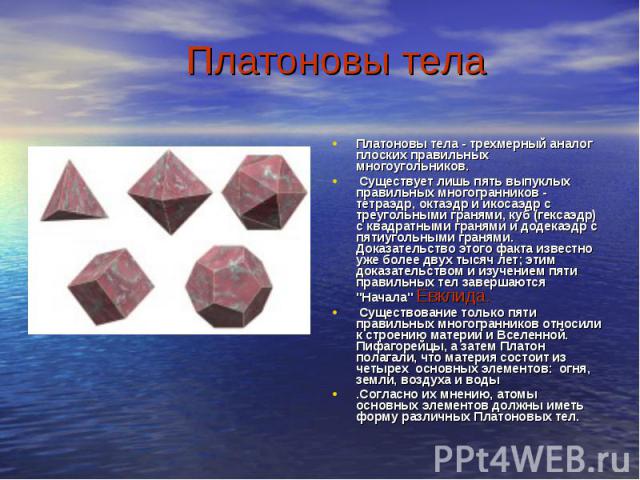 Платоновы тела Платоновы тела - трехмерный аналог плоских правильных многоугольников. Существует лишь пять выпуклых правильных многогранников - тетраэдр, октаэдр и икосаэдр с треугольными гранями, куб (гексаэдр) с квадратными гранями и додекаэдр с п…