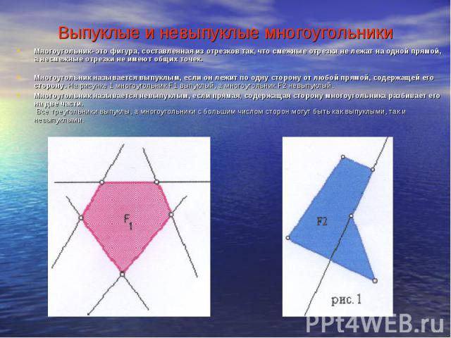 Выпуклые и невыпуклые многоугольники Многоугольник- это фигура, составленная из отрезков так, что смежные отрезки не лежат на одной прямой, а несмежные отрезки не имеют общих точек. Многоугольник называется выпуклым, если он лежит по одну сторону от…