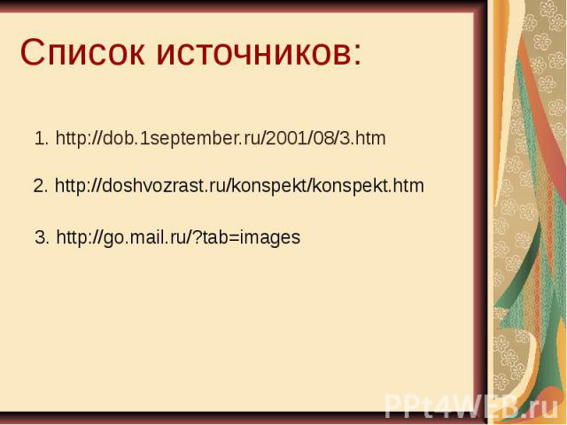 Список источников: 1. http://dob.1september.ru/2001/08/3.htm 2. http://doshvozrast.ru/konspekt/konspekt.htm 3. http://go.mail.ru/?tab=images