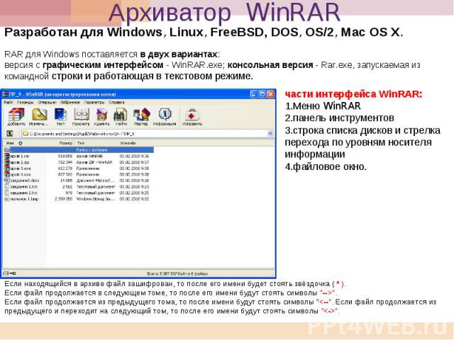Архиватор WinRAR Разработан для Windows, Linux, FreeBSD, DOS, OS/2, Mac OS X. RAR для Windows поставляется в двух вариантах: версия с графическим интерфейсом - WinRAR.exe; консольная версия - Rar.exe, запускаемая из командной строки и работающая в т…