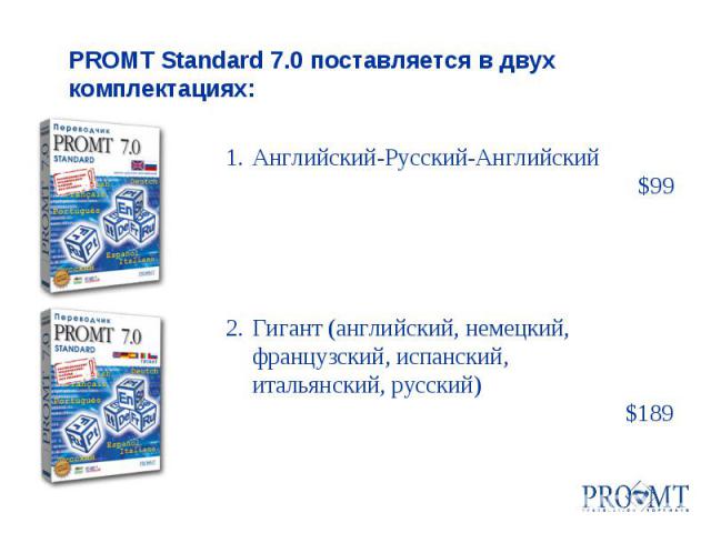 1.Английский-Русский-Английский $99 2.Гигант (английский, немецкий, французский, испанский, итальянский, русский) $189 PROMT Standard 7.0 поставляется в двух комплектациях: