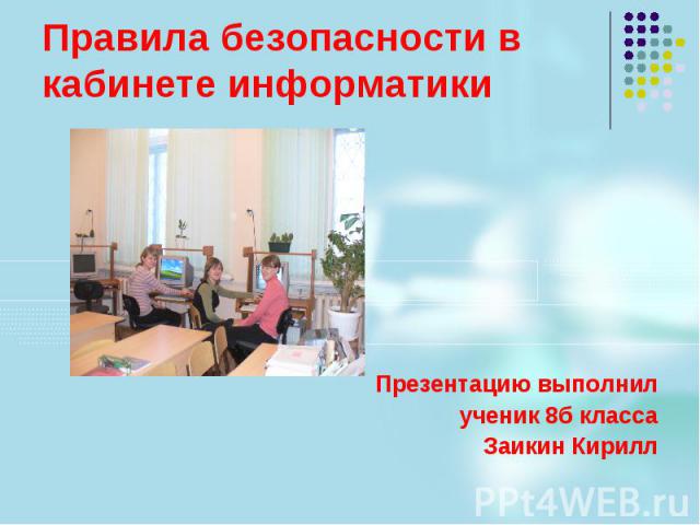 Правила безопасности в кабинете информатики Презентацию выполнил ученик 8б класса Заикин Кирилл