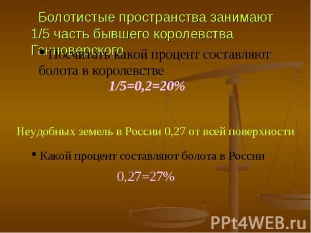 Болотистые пространства занимают 1/5 часть бывшего королевства Ганноверского Болотистые пространства занимают 1/5 часть бывшего королевства Ганноверского Посчитать какой процент составляют болота в королевстве 1/5=0,2=20% Неудобных земель в России 0…