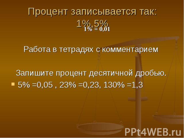 Процент записывается так: 1%,5% Работа в тетрадях с комментарием Запишите процент десятичной дробью. Запишите процент десятичной дробью. 5% =0,05, 23% =0,23, 130% =1,3 5% =0,05, 23% =0,23, 130% =1,3 1% = 0,01