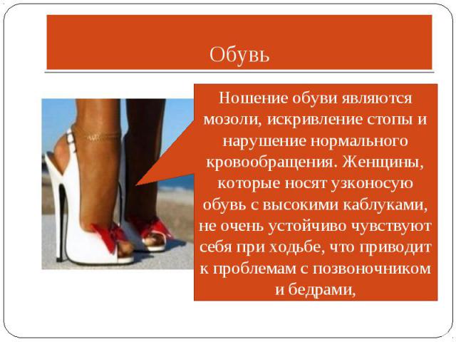 Ношение обуви являются мозоли, искривление стопы и нарушение нормального кровообращения. Женщины, которые носят узконосую обувь с высокими каблуками, не очень устойчиво чувствуют себя при ходьбе, что приводит к проблемам с позвоночником и бедрами, Обувь