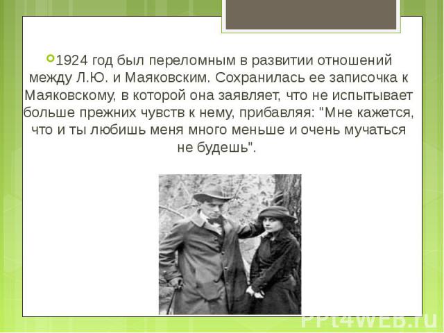 1924 год был переломным в развитии отношений между Л.Ю. и Маяковским. Сохранилась ее записочка к Маяковскому, в которой она заявляет, что не испытывает больше прежних чувств к нему, прибавляя: 