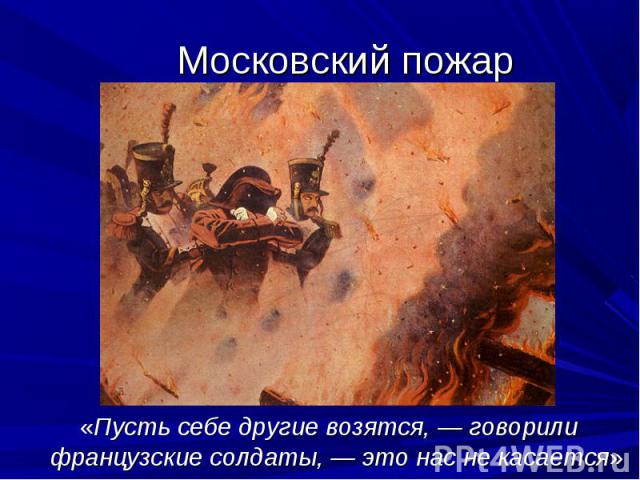 Московский пожар «Пусть себе другие возятся, говорили французские солдаты, это нас не касается»
