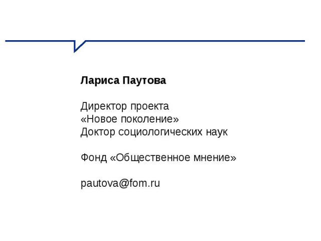 Лариса Паутова Директор проекта «Новое поколение» Доктор социологических наук Фонд «Общественное мнение» pautova@fom.ru