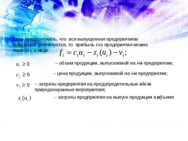 Если предположить, что вся выпущенная предприятием продукция реализуется, то прибыль i-го предприятия можно записать в виде – объем продукции, выпускаемой на i-м предприятии; – цена продукции, выпускаемой на i-м предприятии; – затраты предприятия на…