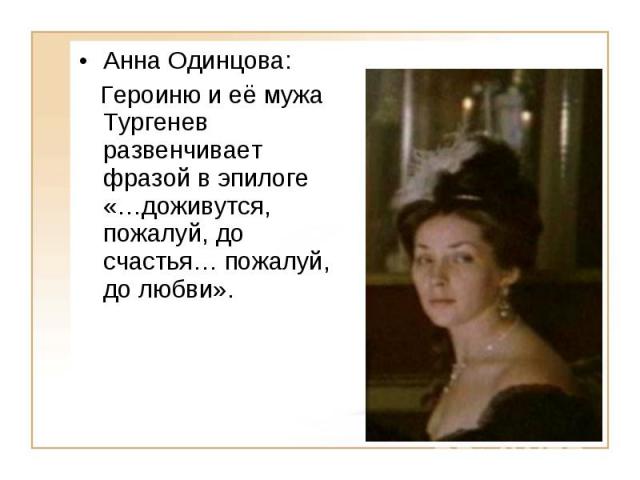 Анна Одинцова: Героиню и её мужа Тургенев развенчивает фразой в эпилоге «…доживутся, пожалуй, до счастья… пожалуй, до любви».