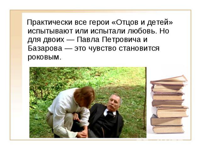 Практически все герои «Отцов и детей» испытывают или испытали любовь. Но для двоих Павла Петровича и Базарова это чувство становится роковым.