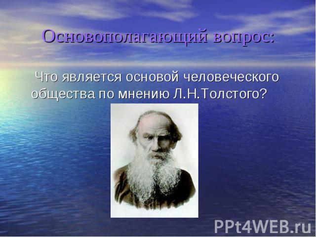 Основополагающий вопрос: Что является основой человеческого общества по мнению Л.Н.Толстого? Что является основой человеческого общества по мнению Л.Н.Толстого?