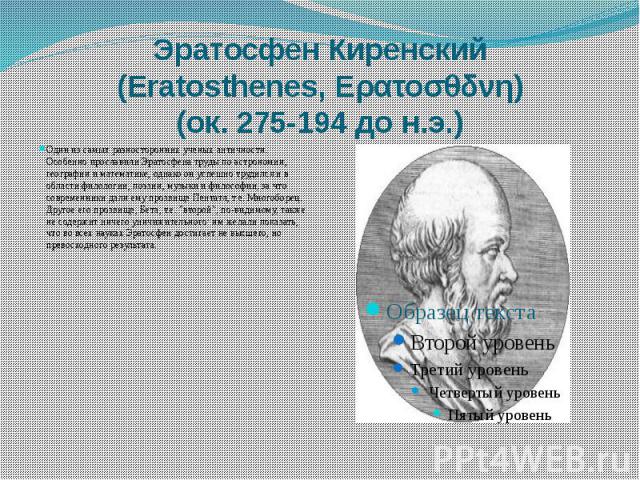Эратосфен Киренский (Eratosthenes, Ερατοσθδνη) (ок. 275-194 до н.э.) Один из самых разносторонних ученых античности. Особенно прославили Эратосфена труды по астрономии, географии и математике, однако он успешно трудился и в области филологии, поэзии…