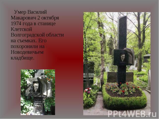 Умер Василий Макарович 2 октября 1974 года в станице Клетской Волгоградской области на съемках. Его похоронили на Новодевичьем кладбище.