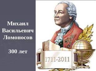 Михаил Васильевич Ломоносов 300 лет