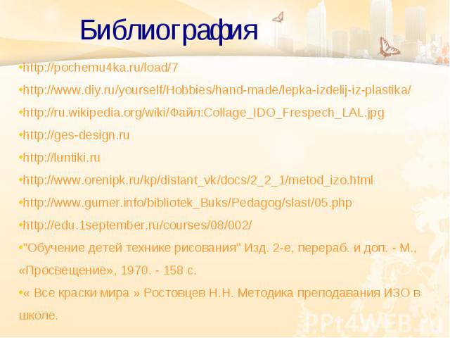 Библиография http://pochemu4ka.ru/load/7 http://www.diy.ru/yourself/Hobbies/hand-made/lepka-izdelij-iz-plastika/ http://ru.wikipedia.org/wiki/Файл:Collage_IDO_Frespech_LAL.jpg http://ges-design.ru http://luntiki.ru http://www.orenipk.ru/kp/distant_v…