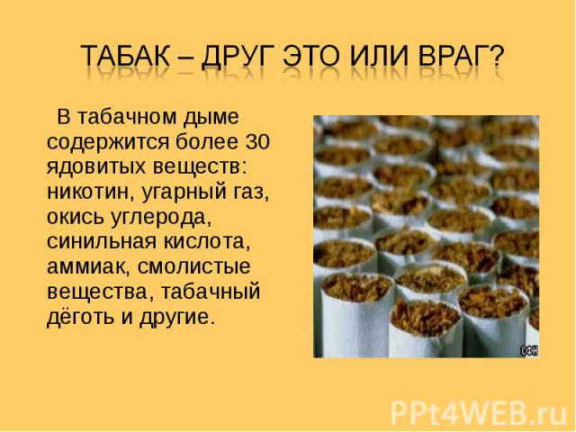 В табачном дыме содержится более 30 ядовитых веществ: никотин, угарный газ, окись углерода, синильная кислота, аммиак, смолистые вещества, табачный дёготь и другие.