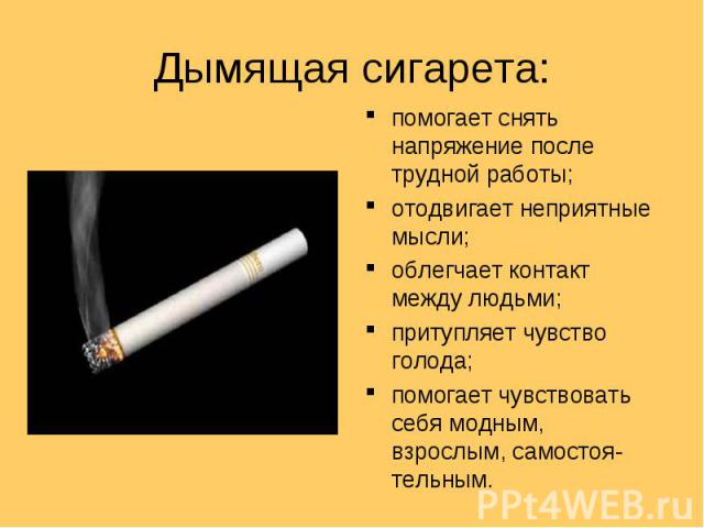 Дымящая сигарета: помогает снять напряжение после трудной работы; отодвигает неприятные мысли; облегчает контакт между людьми; притупляет чувство голода; помогает чувствовать себя модным, взрослым, самостоя- тельным.