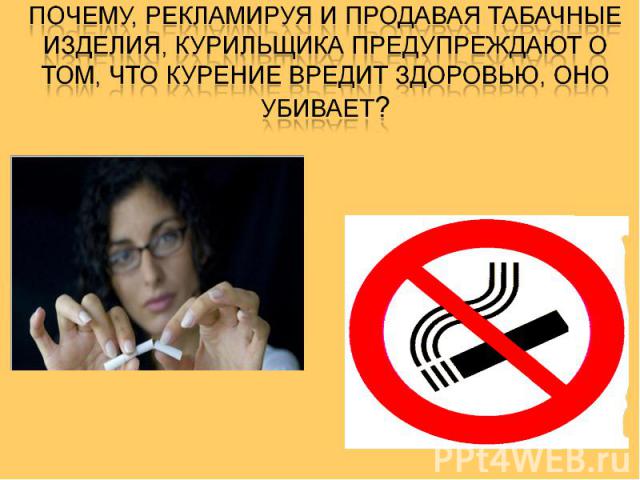 почему, рекламируя и продавая табачные изделия, курильщика предупреждают о том, что курение вредит здоровью, оно убивает?