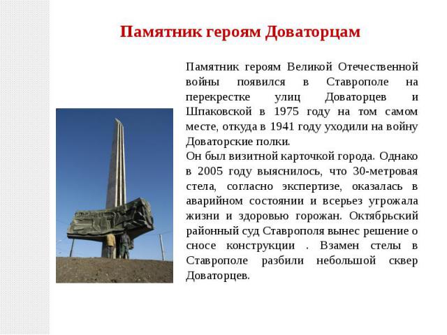 Памятник героям Доваторцам Памятник героям Великой Отечественной войны появился в Ставрополе на перекрестке улиц Доваторцев и Шпаковской в 1975 году на том самом месте, откуда в 1941 году уходили на войну Доваторские полки. Он был визитной карточкой…