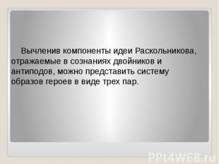 Вычленив компоненты идеи Раскольникова, отражаемые в сознаниях двойников и антип