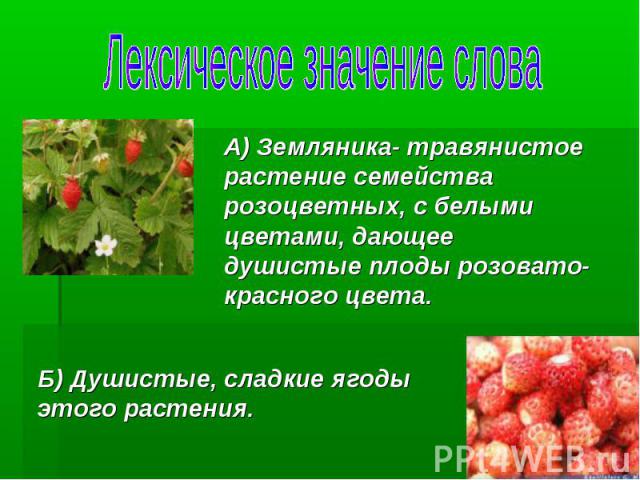А) Земляника- травянистое растение семейства розоцветных, с белыми цветами, дающее душистые плоды розовато- красного цвета. Б) Душистые, сладкие ягоды этого растения.