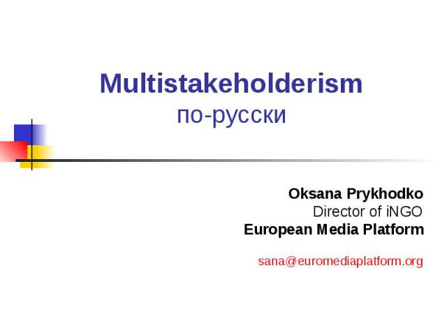 Multistakeholderism по-русски Oksana Prykhodko Director of iNGO European Media Platform sana@euromediaplatform.org