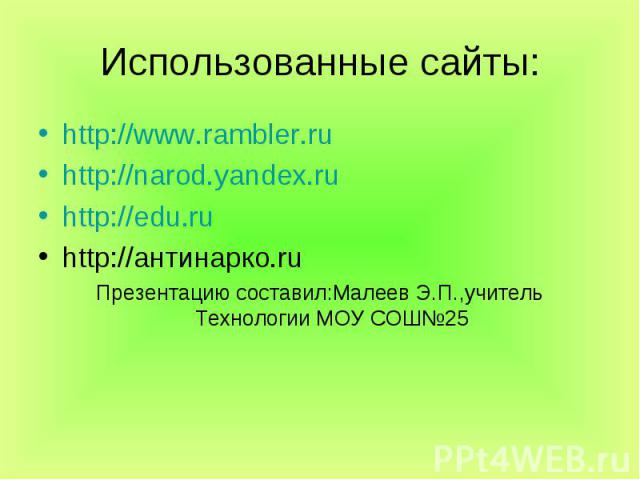 Использованные сайты: http://www.rambler.ru http://narod.yandex.ru http://edu.ru http://антинарко.ru Презентацию составил:Малеев Э.П.,учитель Технологии МОУ СОШ25