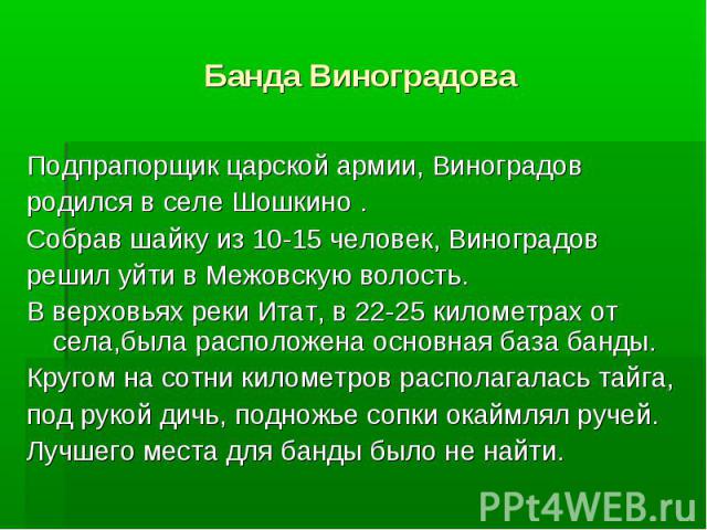 Банда Виноградова Подпрапорщик царской армии, Виноградов родился в селе Шошкино. Собрав шайку из 10-15 человек, Виноградов решил уйти в Межовскую волость. В верховьях реки Итат, в 22-25 километрах от села,была расположена основная база банды. Кругом…