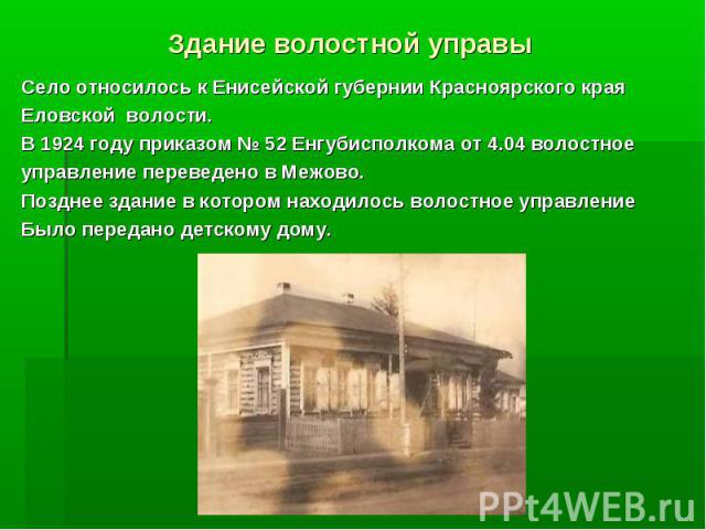 Здание волостной управы Село относилось к Енисейской губернии Красноярского края Еловской волости. В 1924 году приказом 52 Енгубисполкома от 4.04 волостное управление переведено в Межово. Позднее здание в котором находилось волостное управление Было…