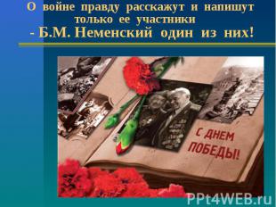 О войне правду расскажут и напишут только ее участники - Б.М. Неменский один из