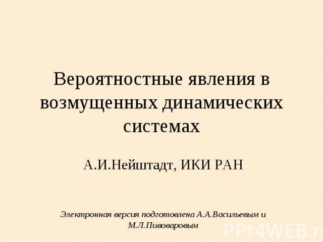 Вероятностные явления в возмущенных динамических системах А.И.Нейштадт, ИКИ РАН Электронная версия подготовлена А.А.Васильевым и М.Л.Пивоваровым