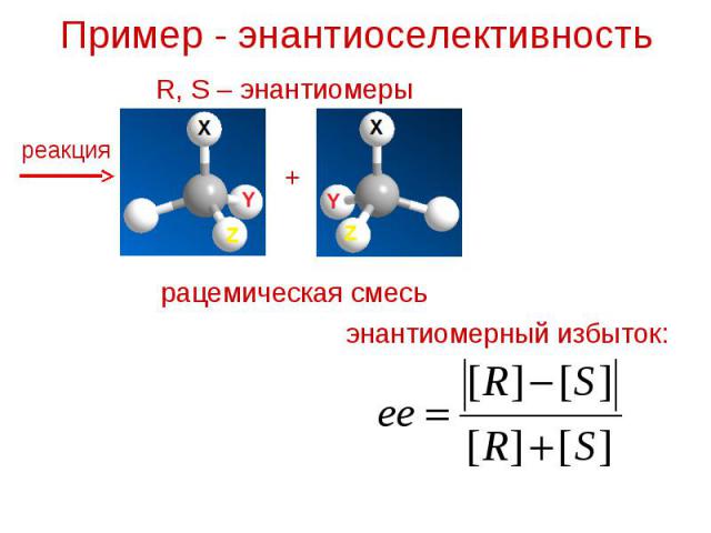 Пример - энантиоселективность R, S – энантиомеры реакция + рацемическая смесь энантиомерный избыток:
