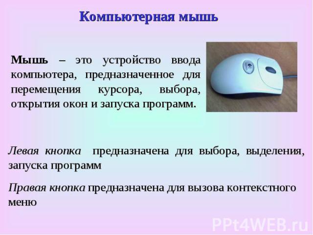 Компьютерная мышь Мышь – –– – это устройство ввода компьютера, предназначенное для перемещения курсора, выбора, открытия окон и запуска программ. Левая кнопка предназначена для выбора, выделения, запуска программ Правая кнопка предназначена для вызо…