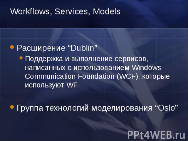 Workflows, Services, Models Расширение Dublin Поддержка и выполнение сервисов, написанных с использованием Windows Communication Foundation (WCF), которые используют WF Группа технологий моделирования Oslo