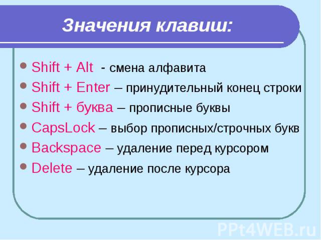 Значения клавиш: Shift + Alt - смена алфавита Shift + Enter – принудительный конец строки Shift + буква – прописные буквы CapsLock – выбор прописных/строчных букв Backspace – удаление перед курсором Delete – удаление после курсора