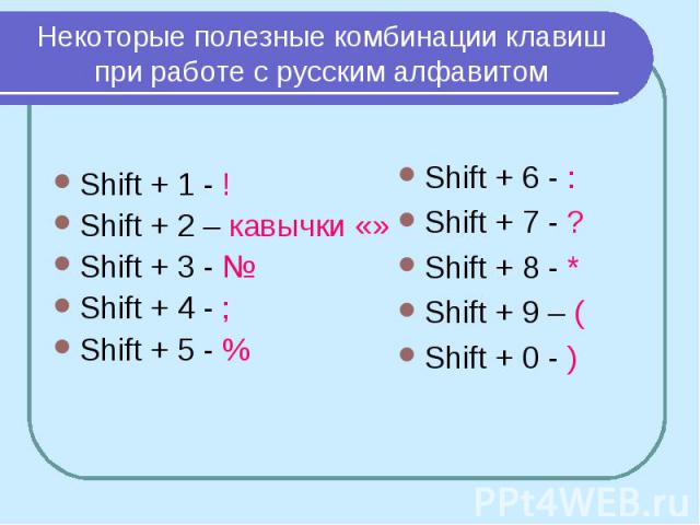 Некоторые полезные комбинации клавиш при работе с русским алфавитом Shift + 1 - ! Shift + 2 – кавычки «» Shift + 3 - Shift + 4 - ; Shift + 5 - % Shift + 6 - : Shift + 7 - ? Shift + 8 - * Shift + 9 – ( Shift + 0 - )