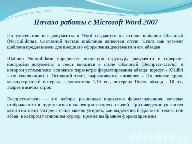 Начало работы с Microsoft Word 2007По умолчанию все документы в Word создаются на основе шаблона Обычный (Normal.dotm). Составной частью шаблонов являются стили. Стиль как элемент шаблона предназначен для внешнего оформления документа и его абзацев.…