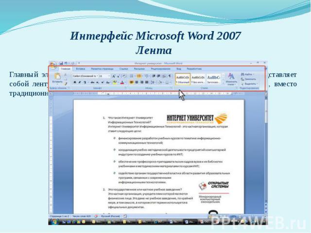 Интерфейс Microsoft Word 2007 Лента Главный элемент пользовательского интерфейса Microsoft Word 2007 представляет собой ленту, которая идет вдоль верхней части окна каждого приложения, вместо традиционных меню и панелей инструментов.