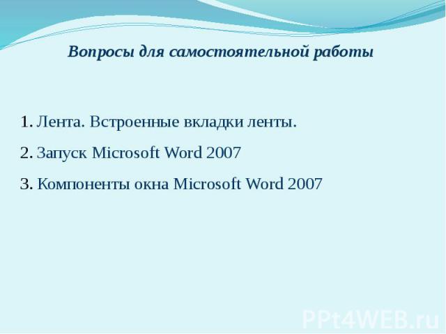 Вопросы для самостоятельной работы 1.Лента. Встроенные вкладки ленты. 2.Запуск Microsoft Word 2007 3.Компоненты окна Microsoft Word 2007