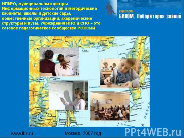 www.lbz.ru Москва, 2007 год ИПКРО, муниципальные центры Информационных технологий и методические кабинеты, школы и детские сады, общественные организации, академические структуры и вузы, Учреждения НПО и СПО – это сетевое педагогическое сообщество РОССИИ