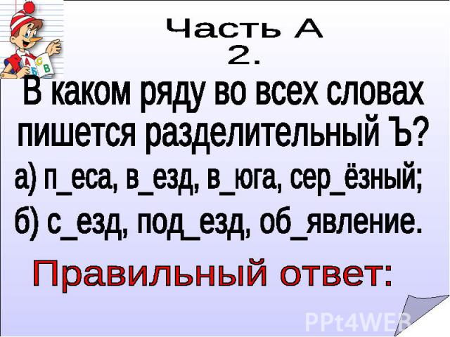 Часть А2.В каком ряду во всех словахпишется разделительный Ъ?а) п_еса, в_езд, в_юга, сер_ёзный;б) с_езд, под_езд, об_явление. Правильный ответ: