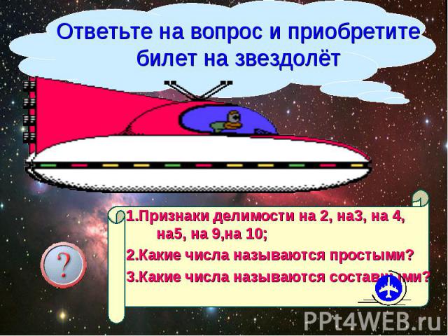 Ответьте на вопрос и приобретите билет на звездолёт1.Признаки делимости на 2, на3, на 4, на5, на 9,на 10;2.Какие числа называются простыми?3.Какие числа называются составными?