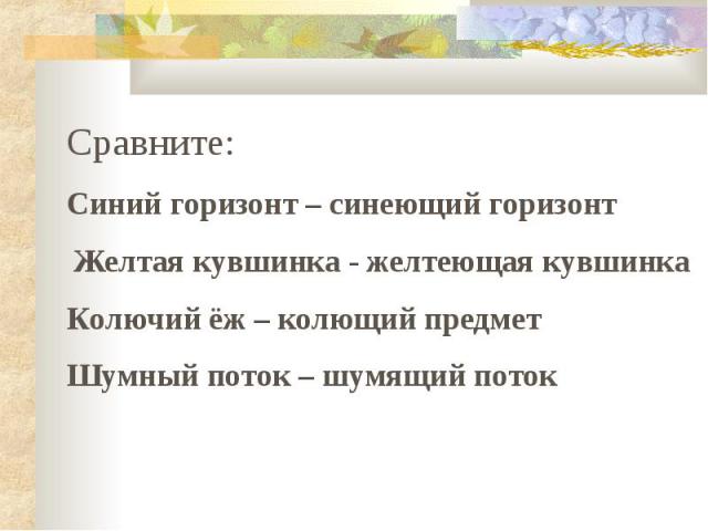 Сравните: Синий горизонт – синеющий горизонт Желтая кувшинка - желтеющая кувшинка Колючий ёж – колющий предмет Шумный поток – шумящий поток