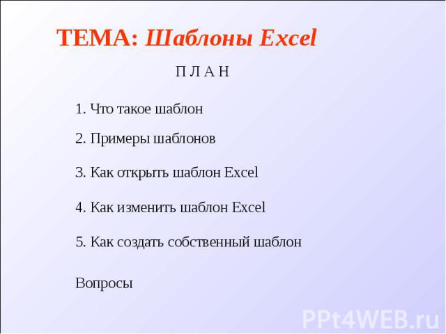 ТЕМА: Шаблоны Excel П Л А Н 1. Что такое шаблон 3. Как открыть шаблон Excel 4. Как изменить шаблон Excel 5. Как создать собственный шаблон Вопросы 2. Примеры шаблонов
