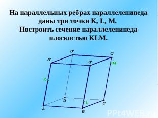 На параллельных ребрах параллелепипеда даны три точки K, L, M. Построить сечение
